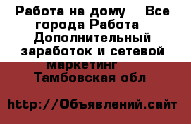 Работа на дому  - Все города Работа » Дополнительный заработок и сетевой маркетинг   . Тамбовская обл.